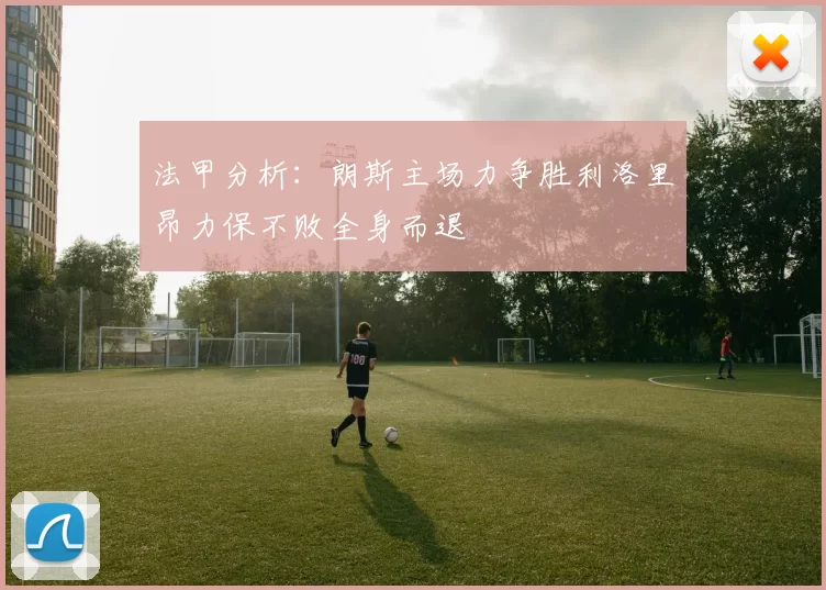 法甲分析：朗斯主场力争胜利洛里昂力保不败全身而退