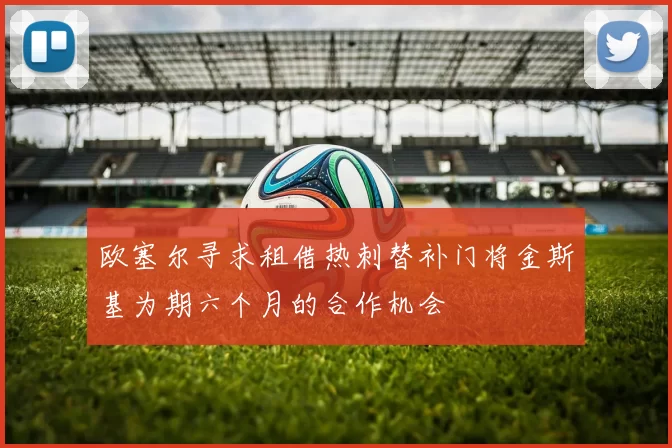 欧塞尔寻求租借热刺替补门将金斯基为期六个月的合作机会