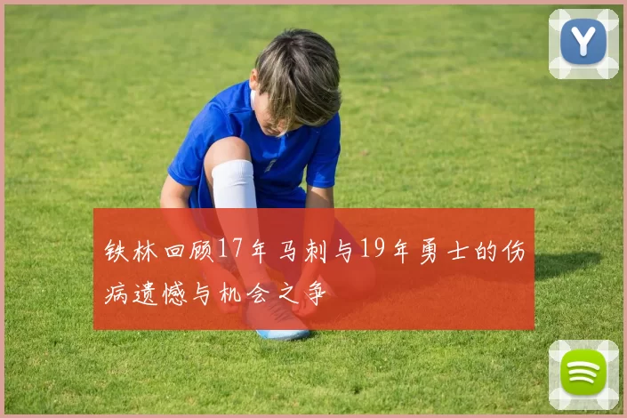 铁林回顾17年马刺与19年勇士的伤病遗憾与机会之争