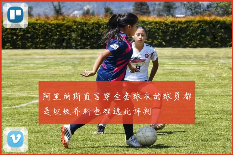 阿里纳斯直言穿全套球衣的球员都是垃圾乔科也难逃此评判