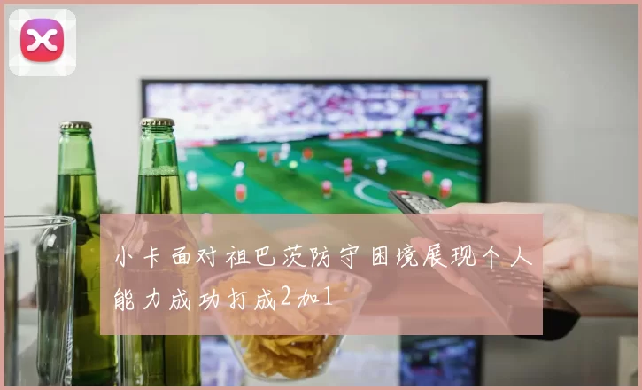 小卡面对祖巴茨防守困境展现个人能力成功打成2加1