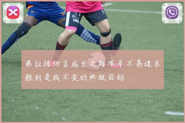 弗拉格坦言成长之路艰辛不易追求胜利是我不变的终极目标