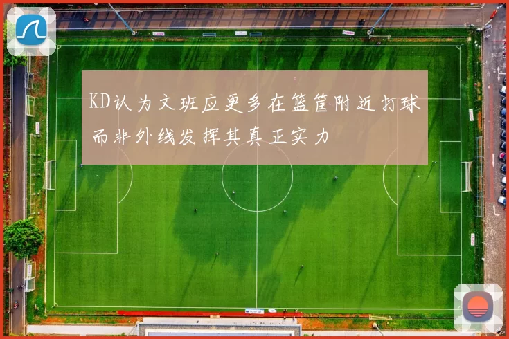 KD认为文班应更多在篮筐附近打球而非外线发挥其真正实力
