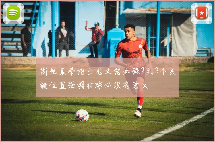 斯帕莱蒂指出尤文需加强2到3个关键位置强调控球必须有意义